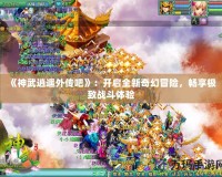 《神武逍遙外傳吧》：開啟全新奇幻冒險，暢享極致戰(zhàn)斗體驗