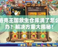 洛克王國(guó)放生倉(cāng)庫(kù)滿了怎么辦？解決方案大揭秘！
