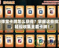 彈彈堂卡牌怎么獲得？掌握這些技巧，輕松收集全套卡牌！