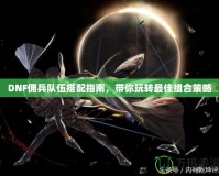 DNF傭兵隊(duì)伍搭配指南，帶你玩轉(zhuǎn)最佳組合策略