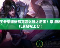 王者榮耀諸葛亮怎么玩才厲害？掌握這幾點輕松上分！