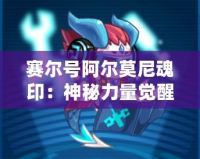 賽爾號阿爾莫尼魂?。荷衩亓α坑X醒，探索全新戰(zhàn)斗策略！