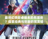 最終幻想安卓版本的有哪些？探索經(jīng)典與創(chuàng)新的完美結(jié)合