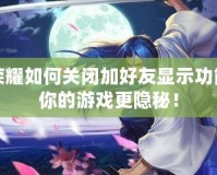 王者榮耀如何關(guān)閉加好友顯示功能？讓你的游戲更隱秘！