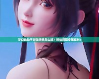 夢幻誅仙手游激活碼怎么填？輕松領(lǐng)取專屬福利！