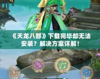 《天龍八部》下載完畢卻無(wú)法安裝？解決方案詳解！