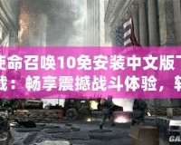 使命召喚10免安裝中文版下載：暢享震撼戰(zhàn)斗體驗，輕松開啟全球戰(zhàn)爭