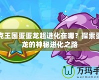 洛克王國蛋蛋龍超進(jìn)化在哪？探索蛋蛋龍的神秘進(jìn)化之路