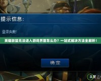 英雄聯(lián)盟無法進入游戲界面怎么辦？一站式解決方法全解析！