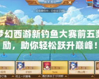 夢幻西游新釣魚大賽前五獎勵，助你輕松躍升巔峰！