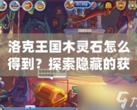 洛克王國(guó)木靈石怎么得到？探索隱藏的獲取方法！