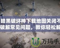 《暗黑破壞神下載地圖關(guān)閉不了？破解常見問題，教你輕松解決！》