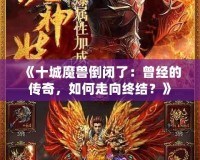 《十城魔獸倒閉了：曾經(jīng)的傳奇，如何走向終結(jié)？》