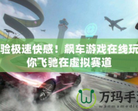 體驗(yàn)極速快感！飆車游戲在線玩帶你飛馳在虛擬賽道