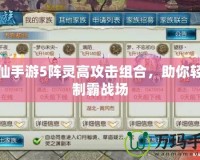 誅仙手游5陣靈高攻擊組合，助你輕松制霸戰(zhàn)場(chǎng)