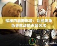 探秘內(nèi)瑟斯配音：讓經(jīng)典角色更生動(dòng)的聲音藝術(shù)