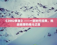 《2002拳皇》——一款時(shí)代經(jīng)典，挑戰(zhàn)極限的格斗之巔