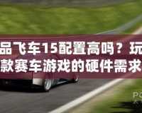 極品飛車15配置高嗎？玩轉(zhuǎn)這款賽車游戲的硬件需求解析