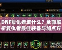 DNF復(fù)仇者堆什么？全面解析復(fù)仇者最佳裝備與加點方案