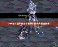 DNF怎么進不去怎么回事？解決方案全解析！