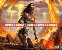 DNF神話裝備哪里出？探索神話裝備的來(lái)源與獲取途徑