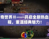 傳奇世界Ⅱ——開(kāi)啟全新熱血征程，重溫經(jīng)典魅力！