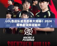 LOL各戰(zhàn)隊(duì)成員名單大揭秘！2024賽季最強(qiáng)陣容解析