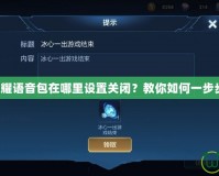 王者榮耀語音包在哪里設(shè)置關(guān)閉？教你如何一步步操作！
