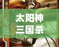 太陽(yáng)神三國(guó)殺赤壁版官網(wǎng)：點(diǎn)燃激情，重溫經(jīng)典