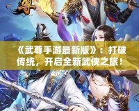 《武尊手游最新版》：打破傳統(tǒng)，開啟全新武俠之旅！