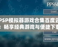 PSP模擬器游戲合集百度云：暢享經(jīng)典游戲與便捷下載！