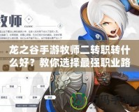 龍之谷手游牧師二轉職轉什么好？教你選擇最強職業(yè)路徑！