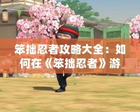笨拙忍者攻略大全：如何在《笨拙忍者》游戲中脫穎而出？