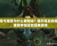 悲兮魔獸為什么被和諧？揭開(kāi)背后真相，重新審視這款經(jīng)典游戲