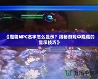 《魔獸NPC名字怎么顯示？揭秘游戲中隱藏的顯示技巧》