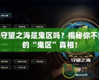 LOL守望之海是鬼區(qū)嗎？揭秘你不知道的“鬼區(qū)”真相！