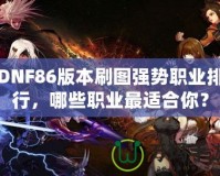 DNF86版本刷圖強(qiáng)勢(shì)職業(yè)排行，哪些職業(yè)最適合你？