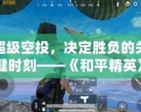 超級空投，決定勝負(fù)的關(guān)鍵時刻——《和平精英》空投系統(tǒng)全解析