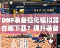 DNF裝備強(qiáng)化模擬器在哪下載？提升裝備，成就更強(qiáng)大角色！