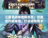 三國殺邊鋒官網(wǎng)首頁：沉浸式對戰(zhàn)體驗，打造獨特的卡牌世界