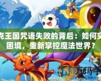 洛克王國咒語失敗的背后：如何突破困境，重新掌控魔法世界？