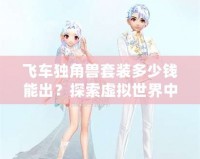 飛車獨(dú)角獸套裝多少錢能出？探索虛擬世界中的夢(mèng)想裝備