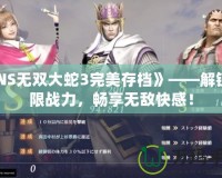 《NS無(wú)雙大蛇3完美存檔》——解鎖極限戰(zhàn)力，暢享無(wú)敵快感！