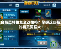 賽爾號(hào)融合精靈特性怎么改性格？掌握這些技巧，讓你的精靈更強(qiáng)大！