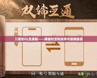 三國(guó)志OL互通版——跨越時(shí)空的戰(zhàn)爭(zhēng)與策略盛宴