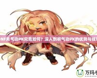 DNF男氣功PK究竟如何？深入剖析氣功PK的優(yōu)勢與技巧