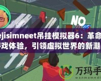 nejisimneet吊掛模擬器6：革命性游戲體驗，引領(lǐng)虛擬世界的新潮流