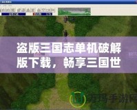 盜版三國志單機破解版下載，暢享三國世界的終極體驗