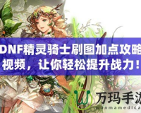 DNF精靈騎士刷圖加點(diǎn)攻略視頻，讓你輕松提升戰(zhàn)力！