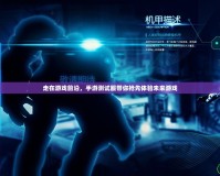 走在游戲前沿，手游測試服帶你搶先體驗(yàn)未來游戲